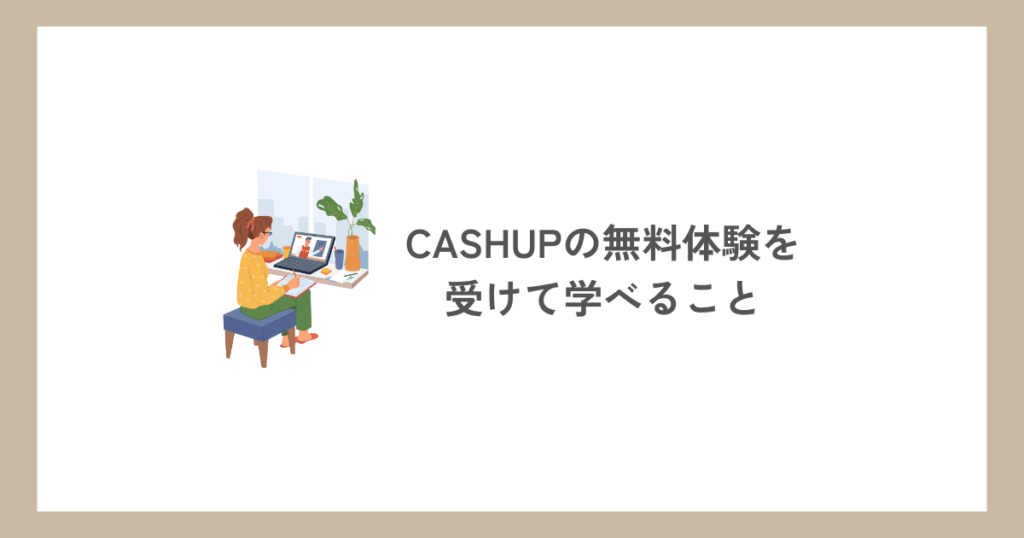 CASHUPの無料体験を受けて学べること